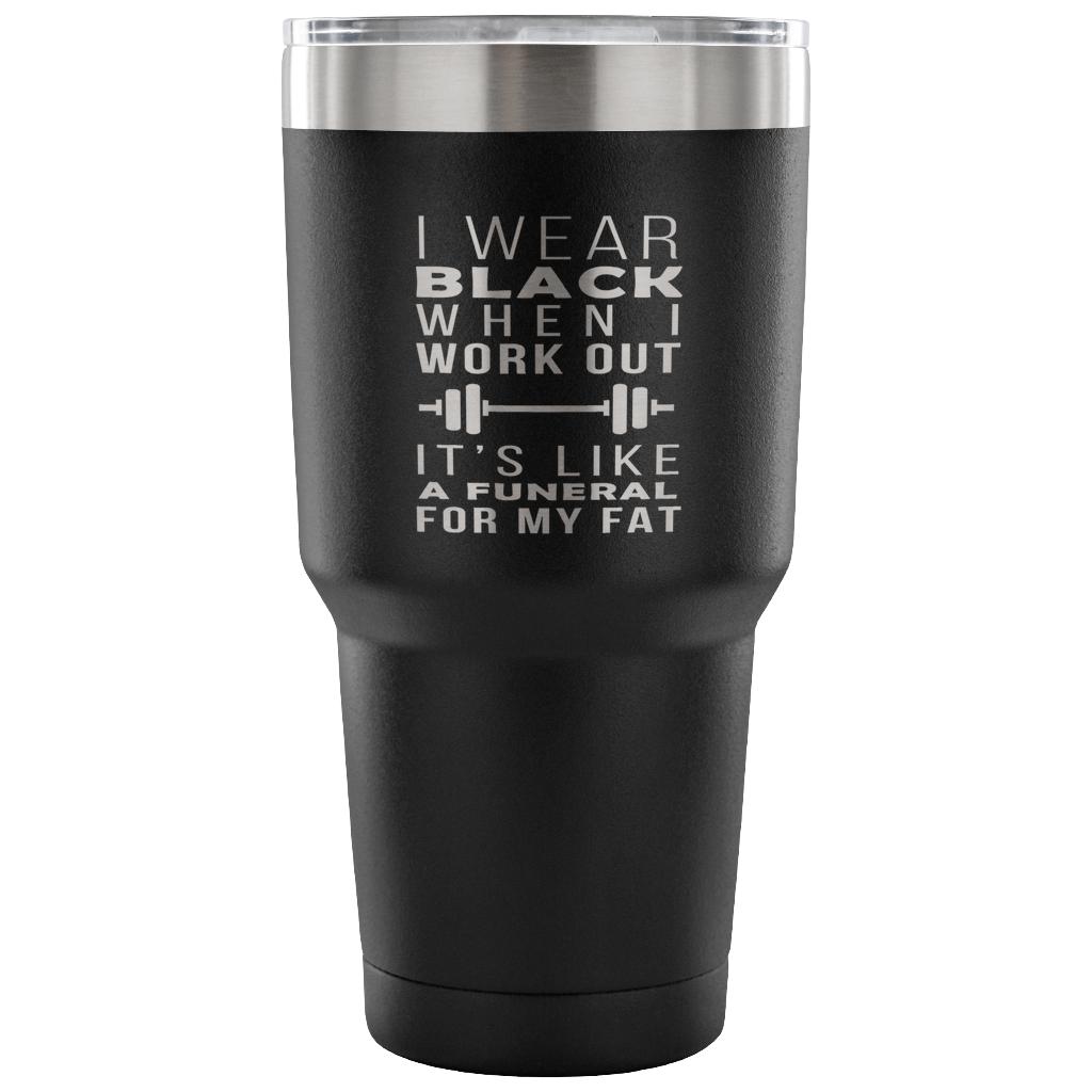 I wear black when I work out, it's like a funeral for my fat Tumbler 30oz