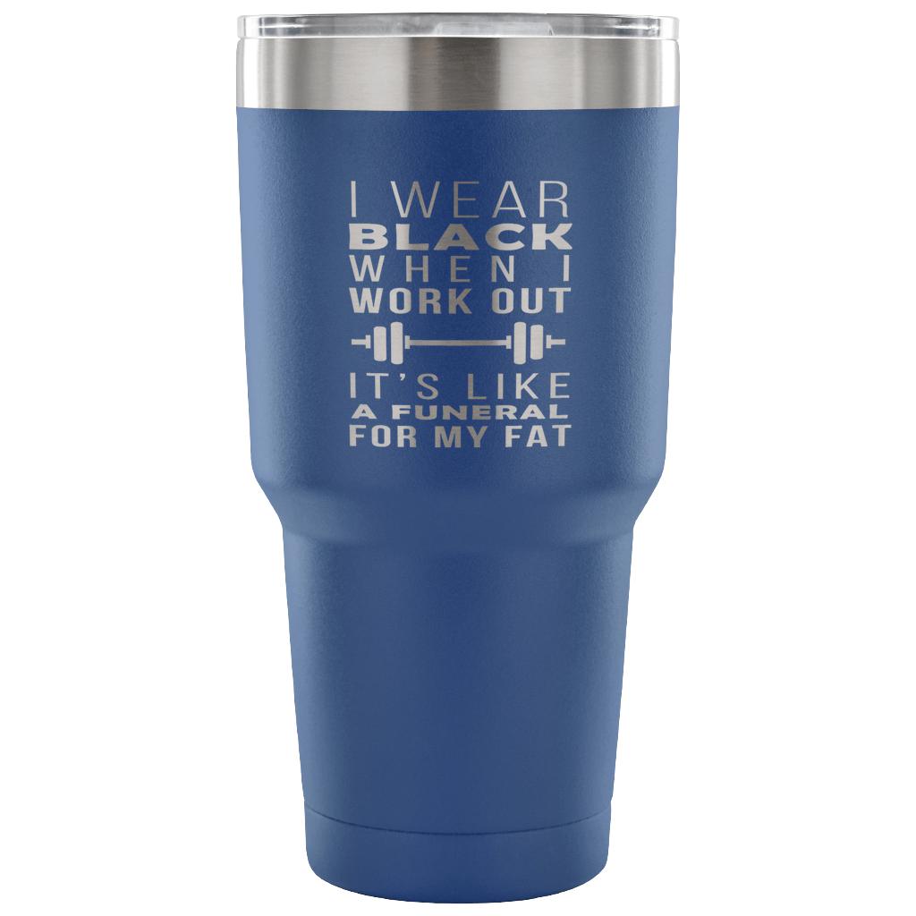 I wear black when I work out, it's like a funeral for my fat Tumbler 30oz