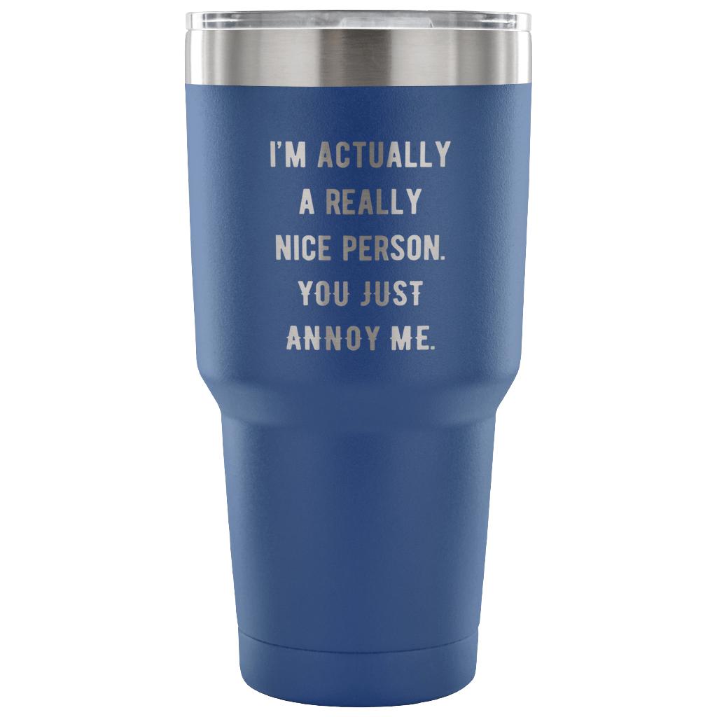 I'm actually a really nice person, you just annoy me Tumbler 30oz