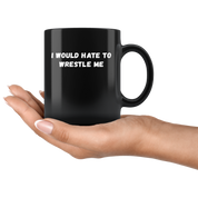 Funny Wrestling Mug- I would hate to wrestle me- 11 Oz Black Ceramic Mug - Unique Gift Idea