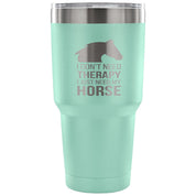 I don't need therapy, I just need my horse Tumbler 30oz