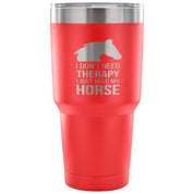 I don't need therapy, I just need my horse Tumbler 30oz