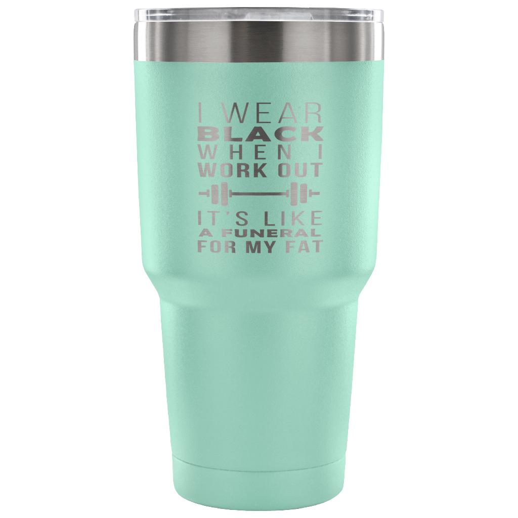 I wear black when I work out, it's like a funeral for my fat Tumbler 30oz
