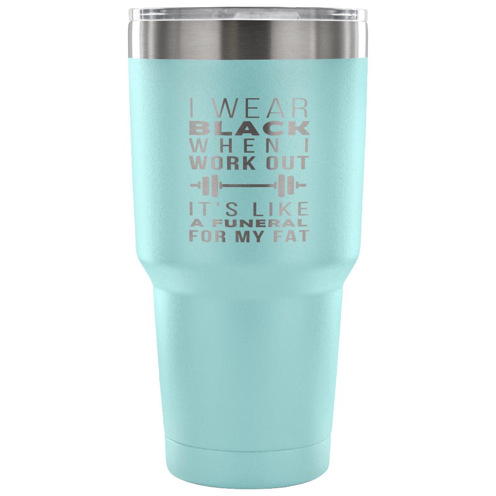 I wear black when I work out, it's like a funeral for my fat Tumbler 30oz
