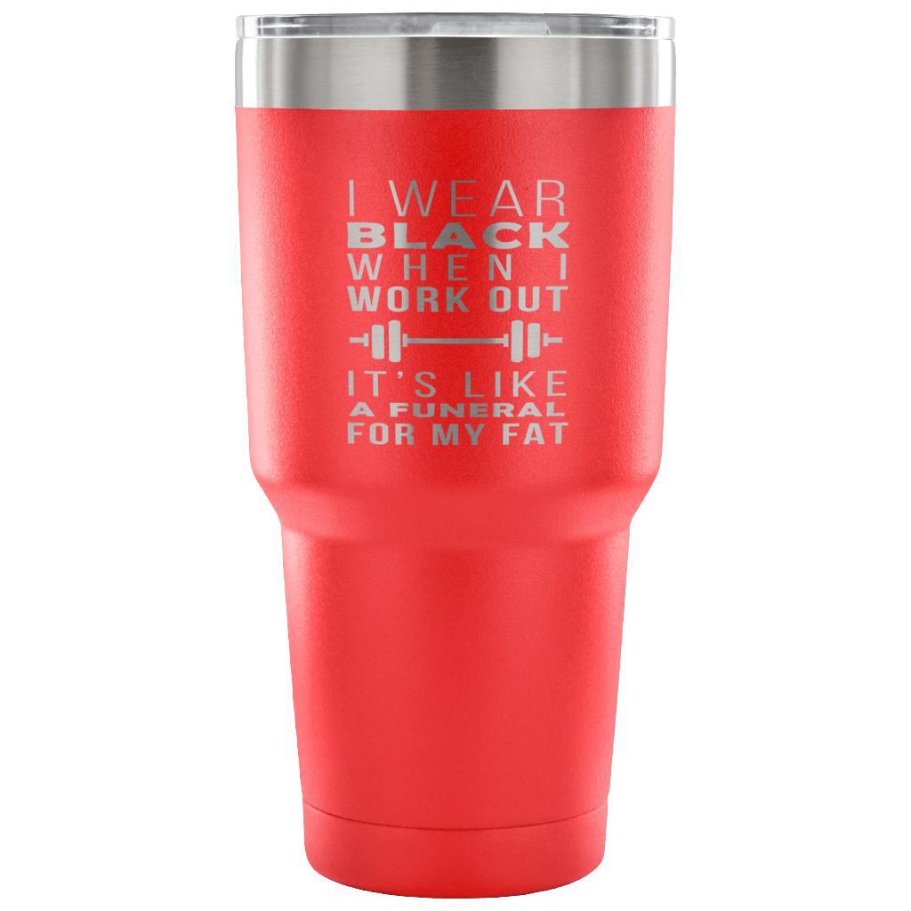 I wear black when I work out, it's like a funeral for my fat Tumbler 30oz