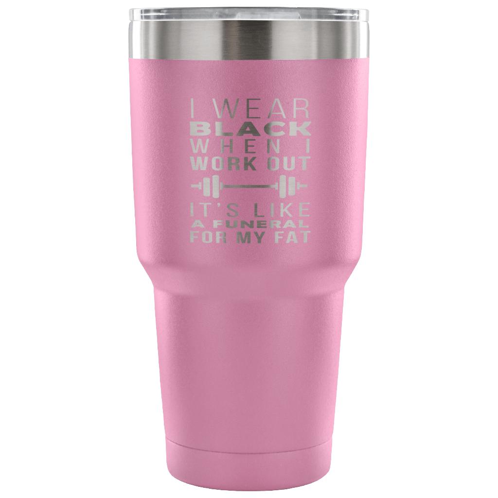 I wear black when I work out, it's like a funeral for my fat Tumbler 30oz