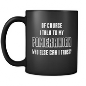 Of Course I talk to my Pomeranian who else can I trust?
