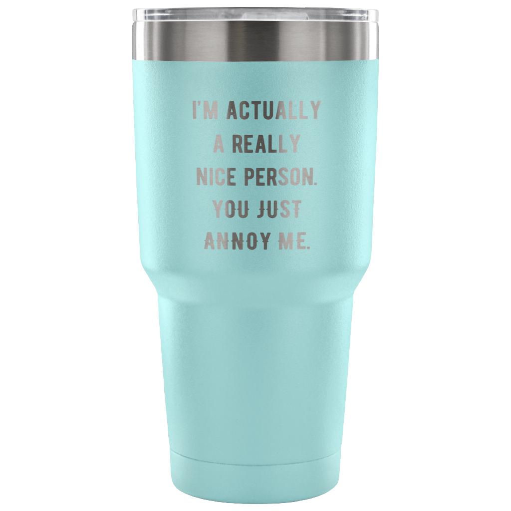 I'm actually a really nice person, you just annoy me Tumbler 30oz
