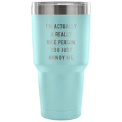 I'm actually a really nice person, you just annoy me Tumbler 30oz