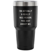 I'm actually a really nice person, you just annoy me Tumbler 30oz