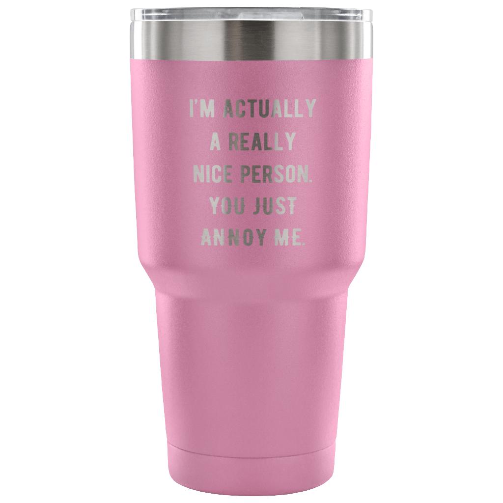 I'm actually a really nice person, you just annoy me Tumbler 30oz
