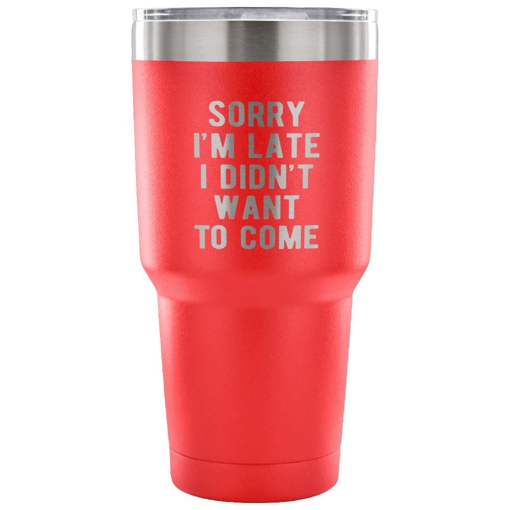 Sorry I'm late, I didn't want to come Tumbler 30oz