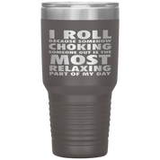 BJJ Gift, I roll because somehow choking someone out is the most relaxing part, 30oz Tumbler, Travel mug, Coffee Tumbler, Tea Tumbler