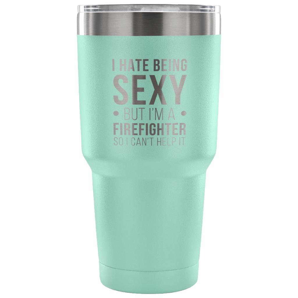 I hate being sexy, but I'm an firefighter, so I can't help it Tumbler 30oz