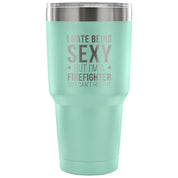I hate being sexy, but I'm an firefighter, so I can't help it Tumbler 30oz