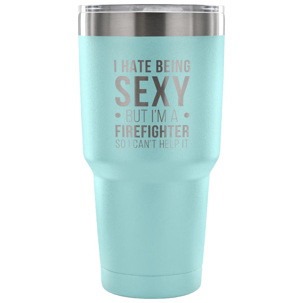 I hate being sexy, but I'm an firefighter, so I can't help it Tumbler 30oz