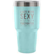 I hate being sexy, but I'm an firefighter, so I can't help it Tumbler 30oz