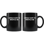Funny Wrestling Mug- I would hate to wrestle me- 11 Oz Black Ceramic Mug - Unique Gift Idea