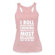 I roll because somehow choking someone out is the most relaxing part Women’s Tri-Blend Racerback Tank - heather dusty rose
