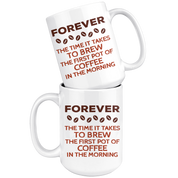 Forever The Time It Takes To Brew The First Coffee In The Morning Gift, Christmas, Birthday Present, White Mug 15oz